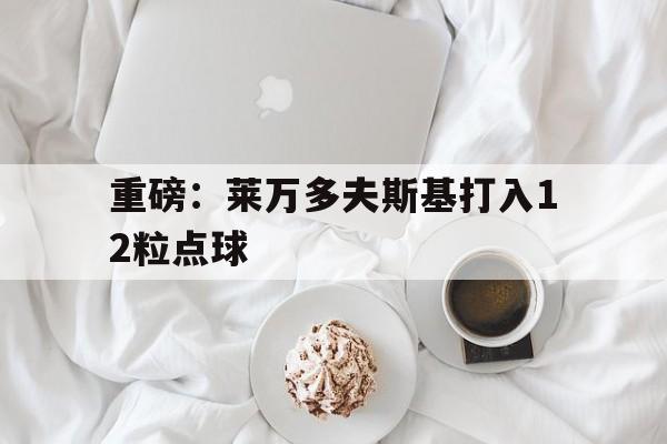 重磅：莱万多夫斯基打入12粒点球的简单介绍